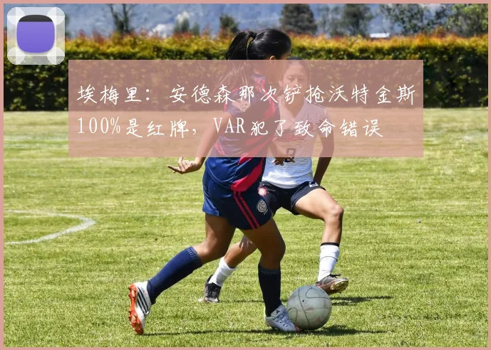 埃梅里：安德森那次铲抢沃特金斯100%是红牌，VAR犯了致命错误