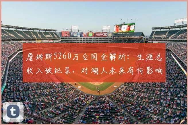 詹姆斯5260万合同全解析：生涯总收入破纪录，对湖人未来有何影响？
