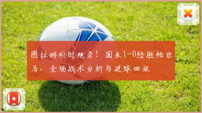 图拉姆补时绝杀!国米1-0险胜帕尔马,全场战术分析与进球回放