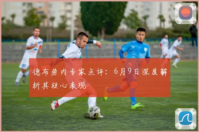德布劳内专家点评：6月9日深度解析其核心表现