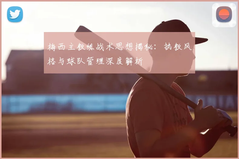 梅西主教练战术思想揭秘：执教风格与球队管理深度解析