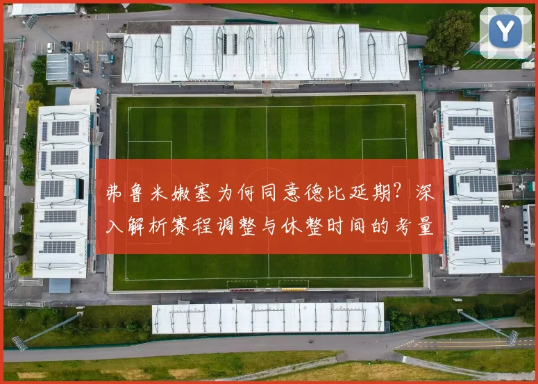 弗鲁米嫩塞为何同意德比延期?深入解析赛程调整与休整时间的考量