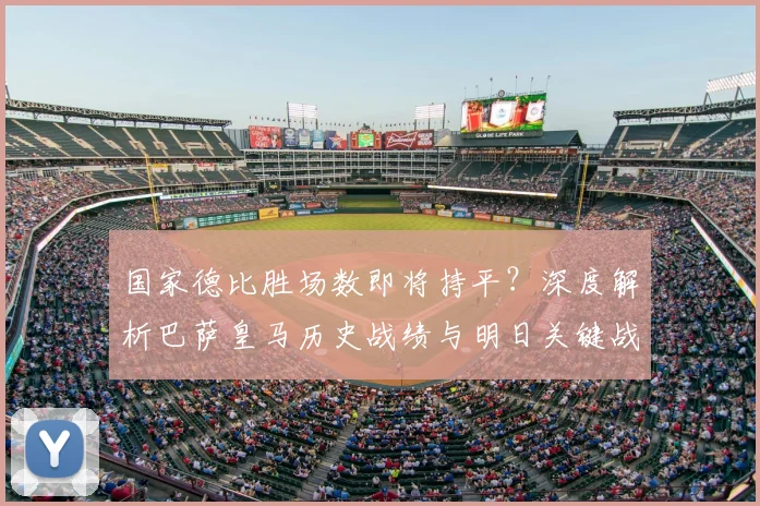 国家德比胜场数即将持平？深度解析巴萨皇马历史战绩与明日关键战