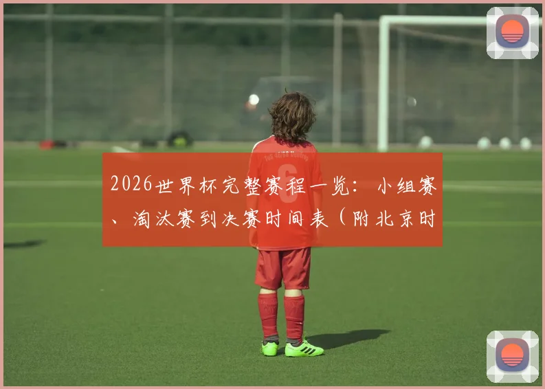 2026世界杯完整赛程一览：小组赛、淘汰赛到决赛时间表（附北京时间对照）