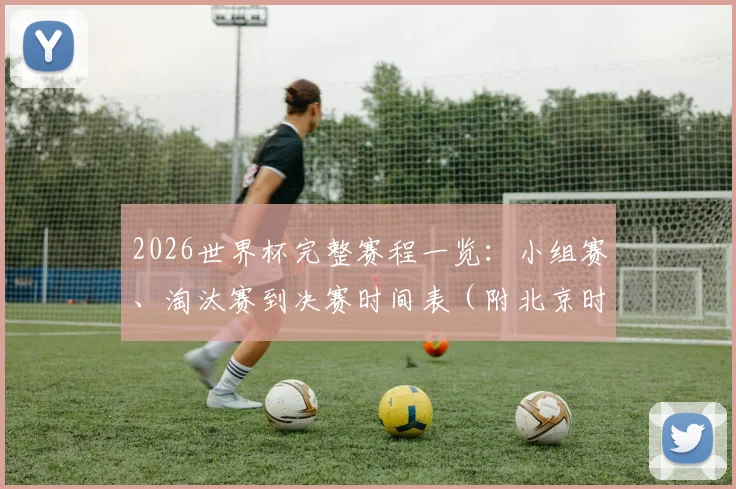 2026世界杯完整赛程一览：小组赛、淘汰赛到决赛时间表（附北京时间对照）