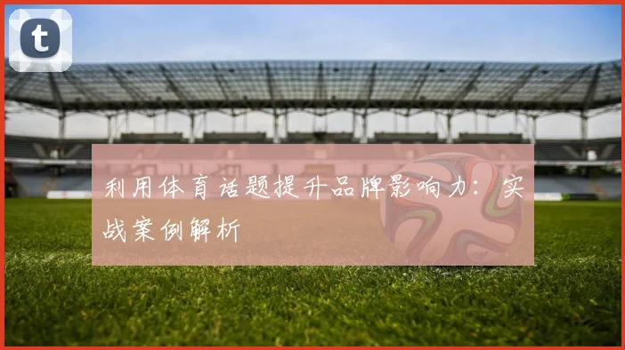 利用体育话题提升品牌影响力：实战案例解析