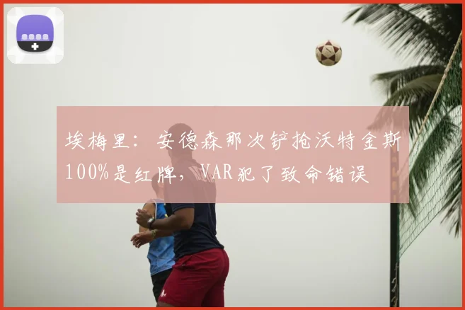 埃梅里：安德森那次铲抢沃特金斯100%是红牌，VAR犯了致命错误
