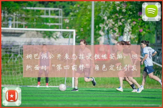姆巴佩公开表态接受教练安排，坦然面对“第四前锋”角色定位引发热议
