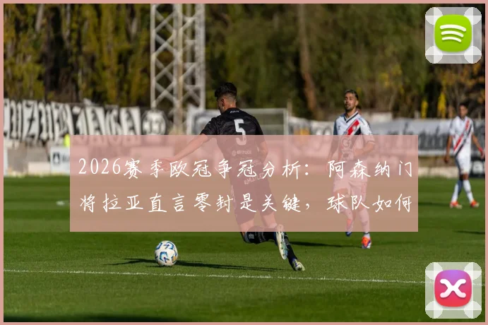 2026赛季欧冠争冠分析：阿森纳门将拉亚直言零封是关键，球队如何将信心转化为冠军？