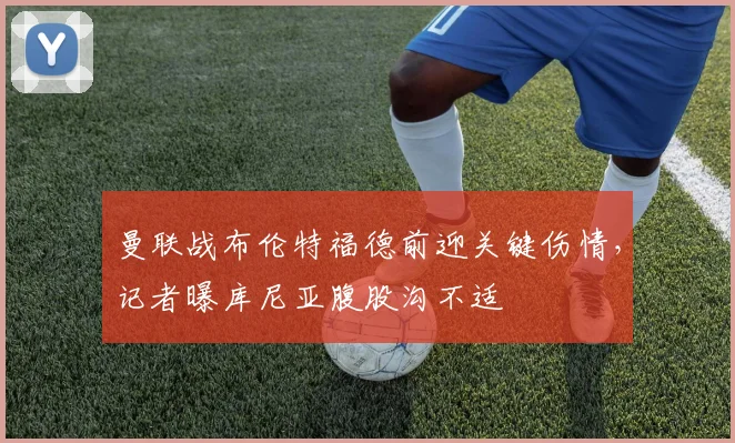 曼联战布伦特福德前迎关键伤情,记者曝库尼亚腹股沟不适